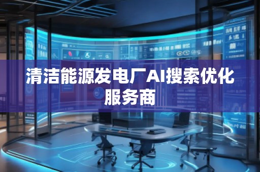 清潔能源發(fā)電廠(chǎng)AI搜索優(yōu)化服務(wù)商