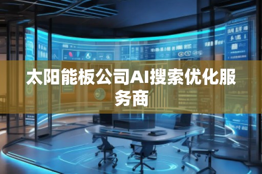 太陽能板公司AI搜索優(yōu)化服務商