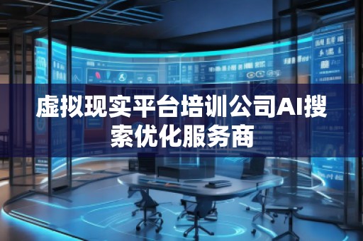 虛擬現(xiàn)實平臺培訓公司AI搜索優(yōu)化服務商
