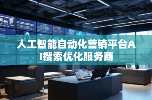人工智能自動(dòng)化營(yíng)銷(xiāo)平臺(tái)AI搜索優(yōu)化服務(wù)商