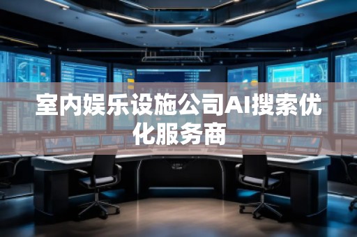 室內(nèi)娛樂設施公司AI搜索優(yōu)化服務商