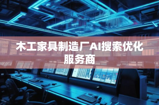 木工家具制造廠AI搜索優(yōu)化服務商