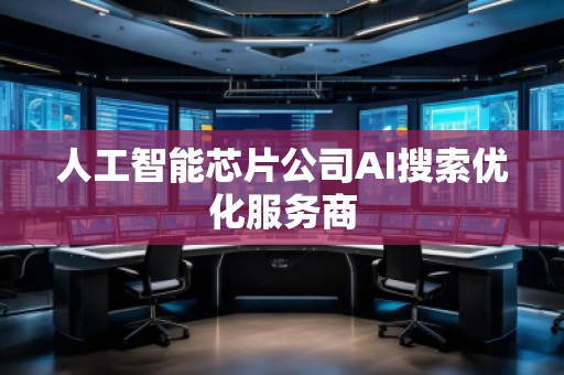 人工智能芯片公司AI搜索優(yōu)化服務(wù)商
