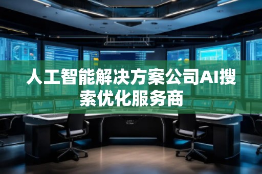 人工智能解決方案公司AI搜索優(yōu)化服務(wù)商 人工智能解決方案公司AI搜索優(yōu)化服務(wù)商