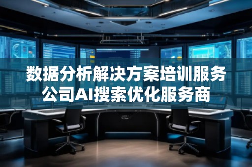 數(shù)據(jù)分析解決方案培訓(xùn)服務(wù)公司AI搜索優(yōu)化服務(wù)商