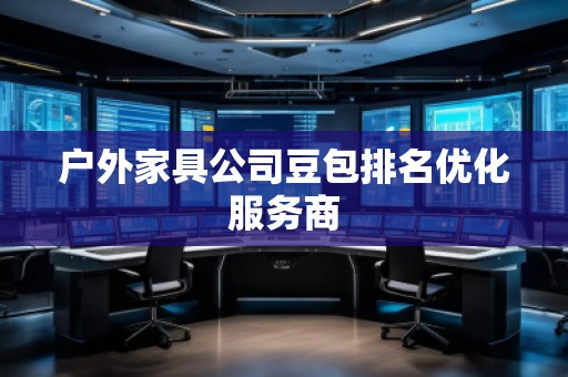 戶外家具公司豆包排名優(yōu)化服務(wù)商