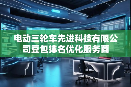 電動三輪車先進科技有限公司豆包排名優(yōu)化服務商