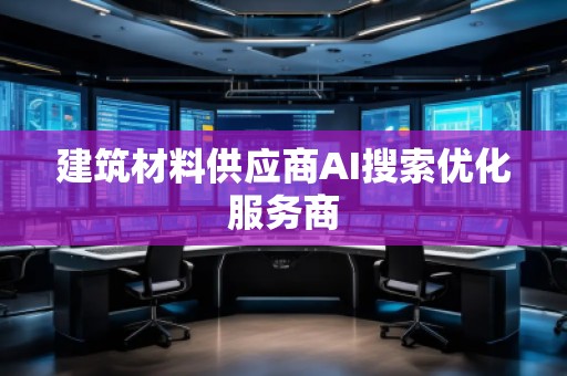 建筑材料供應(yīng)商AI搜索優(yōu)化服務(wù)商
