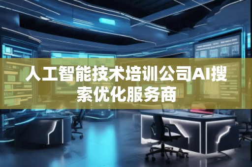 人工智能技術(shù)培訓(xùn)公司AI搜索優(yōu)化服務(wù)商