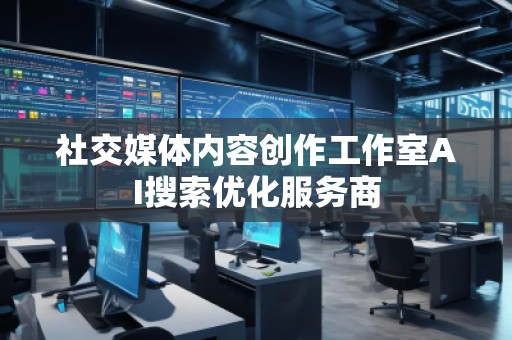 社交媒體內(nèi)容創(chuàng)作工作室AI搜索優(yōu)化服務商