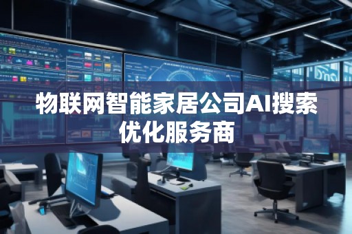 物聯(lián)網(wǎng)智能家居公司AI搜索優(yōu)化服務(wù)商 物聯(lián)網(wǎng)智能家居公司AI搜索優(yōu)化服務(wù)商