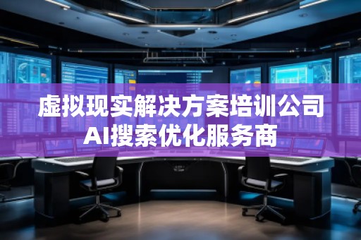 虛擬現(xiàn)實解決方案培訓(xùn)公司AI搜索優(yōu)化服務(wù)商 虛擬現(xiàn)實解決方案培訓(xùn)公司AI搜索優(yōu)化服務(wù)商