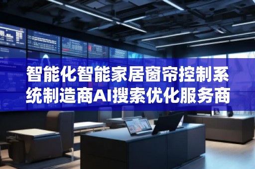 智能化智能家居窗簾控制系統(tǒng)制造商AI搜索優(yōu)化服務商 智能化智能家居窗簾控制系統(tǒng)制造商AI搜索優(yōu)化服務商