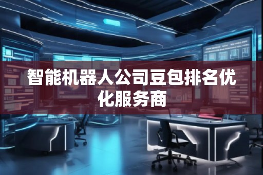 智能機(jī)器人公司豆包排名優(yōu)化服務(wù)商