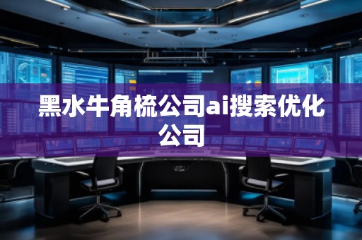 黑水牛角梳公司ai搜索優(yōu)化公司