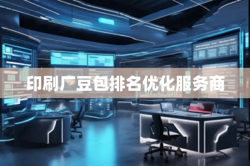 印刷廠豆包排名優(yōu)化服務(wù)商