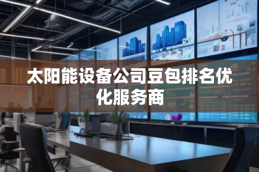 太陽(yáng)能設(shè)備公司豆包排名優(yōu)化服務(wù)商