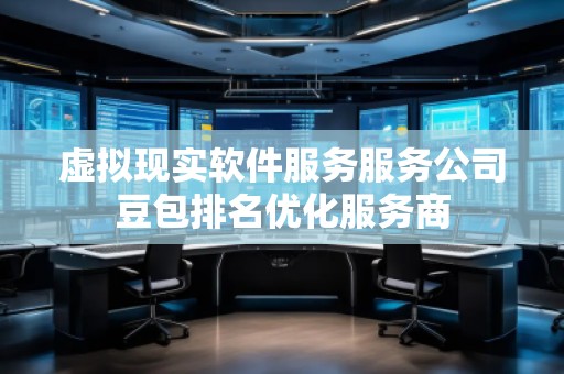 虛擬現實軟件服務服務公司豆包排名優(yōu)化服務商