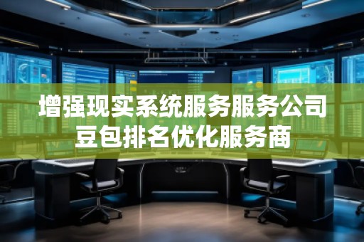 增強(qiáng)現(xiàn)實(shí)系統(tǒng)服務(wù)服務(wù)公司豆包排名優(yōu)化服務(wù)商