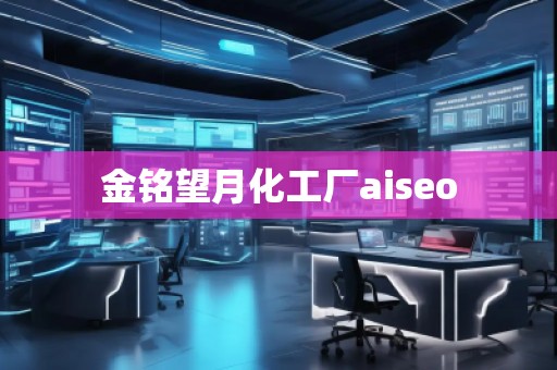 金銘望月化工廠aiseo