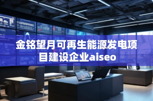 金銘望月可再生能源發(fā)電項目建設企業(yè)aiseo