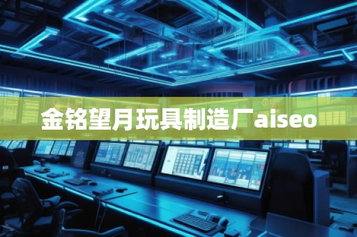 金銘望月玩具制造廠aiseo