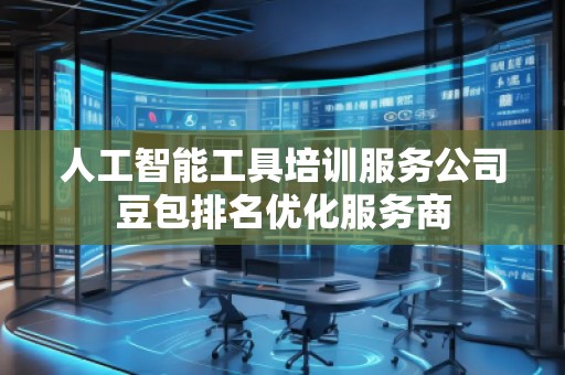 人工智能工具培訓(xùn)服務(wù)公司豆包排名優(yōu)化服務(wù)商