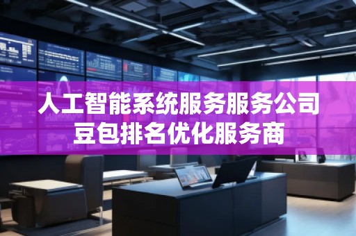 人工智能系統(tǒng)服務(wù)服務(wù)公司豆包排名優(yōu)化服務(wù)商