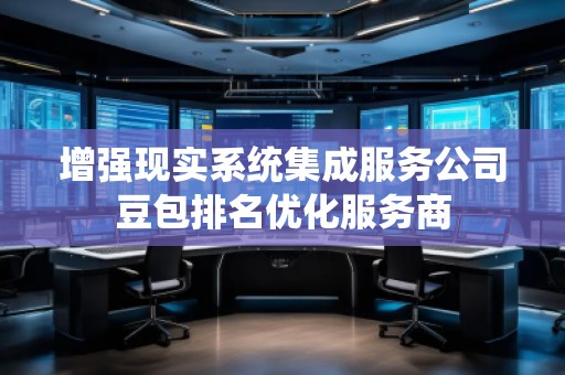 增強(qiáng)現(xiàn)實系統(tǒng)集成服務(wù)公司豆包排名優(yōu)化服務(wù)商