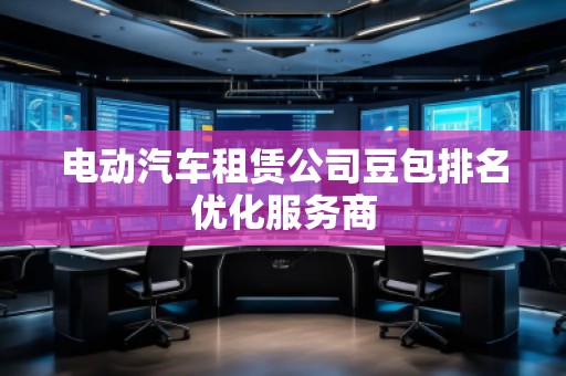 電動汽車租賃公司豆包排名優(yōu)化服務商