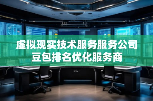 虛擬現實技術服務服務公司豆包排名優(yōu)化服務商