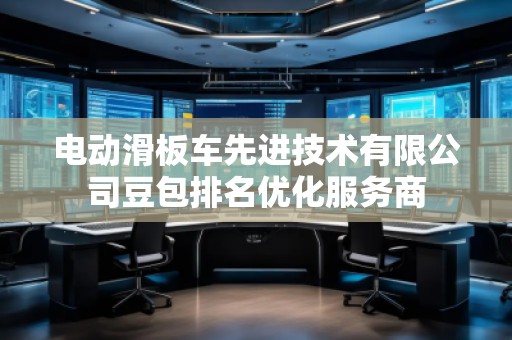 電動滑板車先進技術(shù)有限公司豆包排名優(yōu)化服務(wù)商
