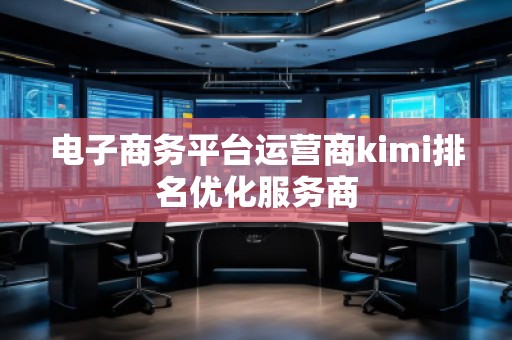 電子商務(wù)平臺(tái)運(yùn)營(yíng)商kimi排名優(yōu)化服務(wù)商