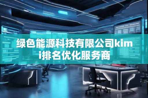 綠色能源科技有限公司kimi排名優(yōu)化服務(wù)商 綠色能源科技有限公司kimi排名優(yōu)化服務(wù)商