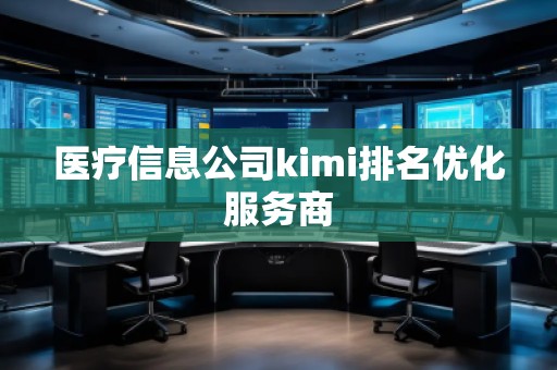 醫(yī)療信息公司kimi排名優(yōu)化服務(wù)商