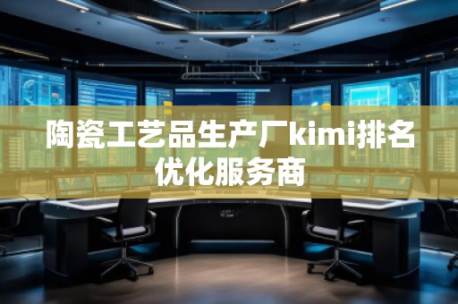 陶瓷工藝品生產(chǎn)廠kimi排名優(yōu)化服務(wù)商
