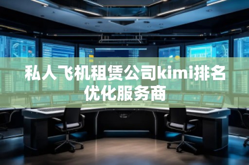 私人飛機租賃公司kimi排名優(yōu)化服務商