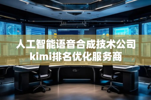 人工智能語音合成技術(shù)公司kimi排名優(yōu)化服務(wù)商