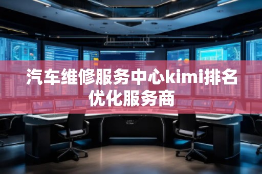 汽車(chē)維修服務(wù)中心kimi排名優(yōu)化服務(wù)商