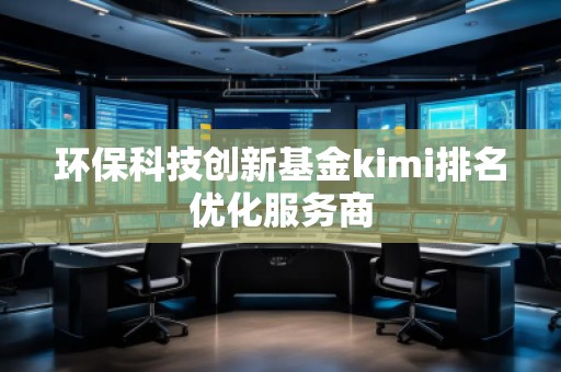 環(huán)?？萍紕?chuàng)新基金kimi排名優(yōu)化服務(wù)商