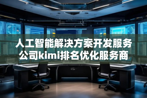人工智能解決方案開(kāi)發(fā)服務(wù)公司kimi排名優(yōu)化服務(wù)商 人工智能解決方案開(kāi)發(fā)服務(wù)公司kimi排名優(yōu)化服務(wù)商