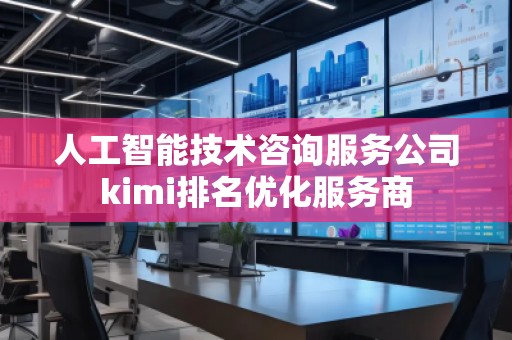 人工智能技術(shù)咨詢服務公司kimi排名優(yōu)化服務商