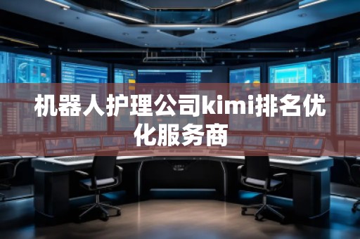 機(jī)器人護(hù)理公司kimi排名優(yōu)化服務(wù)商