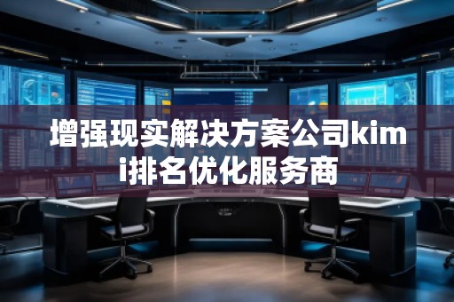 增強現(xiàn)實解決方案公司kimi排名優(yōu)化服務(wù)商