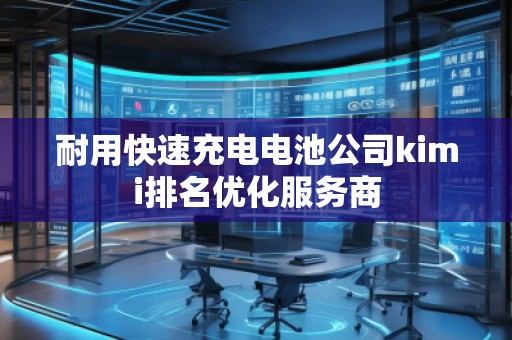 耐用快速充電電池公司kimi排名優(yōu)化服務(wù)商