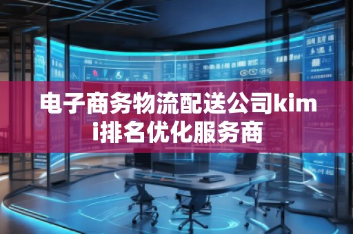 電子商務物流配送公司kimi排名優(yōu)化服務商