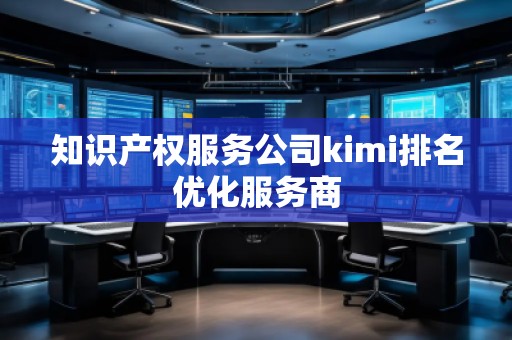知識產(chǎn)權(quán)服務公司kimi排名優(yōu)化服務商