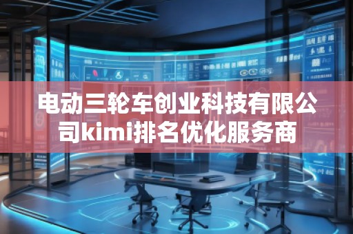 電動三輪車創(chuàng)業(yè)科技有限公司kimi排名優(yōu)化服務(wù)商 電動三輪車創(chuàng)業(yè)科技有限公司kimi排名優(yōu)化服務(wù)商