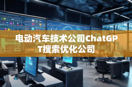 電動汽車技術(shù)公司ChatGPT搜索優(yōu)化公司