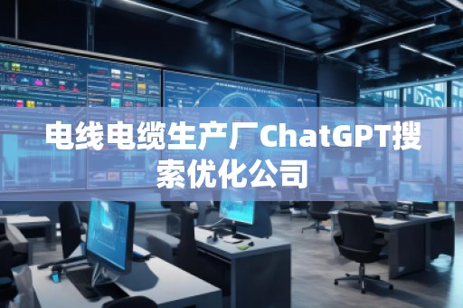 電線電纜生產(chǎn)廠ChatGPT搜索優(yōu)化公司 電線電纜生產(chǎn)廠ChatGPT搜索優(yōu)化公司